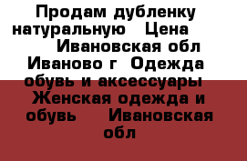 Продам дубленку, натуральную › Цена ­ 13 000 - Ивановская обл., Иваново г. Одежда, обувь и аксессуары » Женская одежда и обувь   . Ивановская обл.